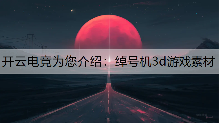 开云电竞为您介绍：绰号机3d游戏素材