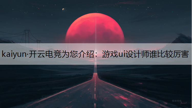 kaiyun·开云电竞为您介绍：游戏ui设计师谁比较厉害